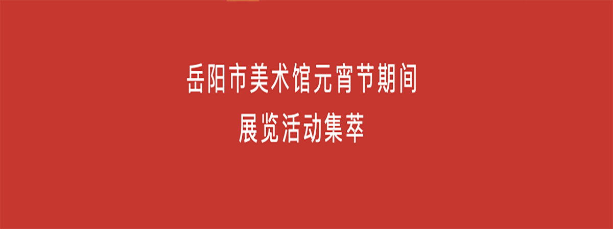 展览活动 | 岳阳市美术馆2019年元宵节期间展览活动集萃